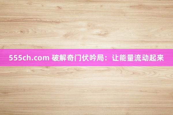 555ch.com 破解奇门伏吟局：让能量流动起来