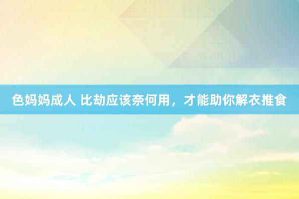色妈妈成人 比劫应该奈何用，才能助你解衣推食