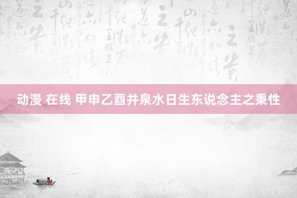 动漫 在线 甲申乙酉井泉水日生东说念主之秉性