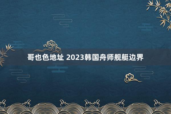 哥也色地址 2023韩国舟师舰艇边界