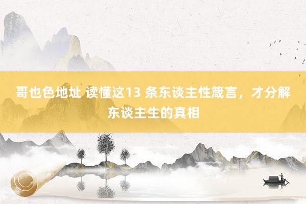 哥也色地址 读懂这13 条东谈主性箴言，才分解东谈主生的真相