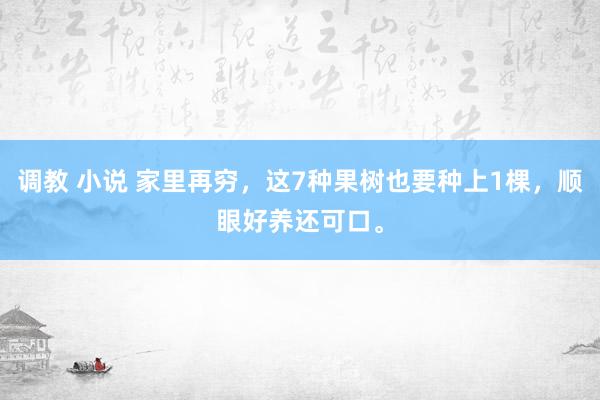 调教 小说 家里再穷，这7种果树也要种上1棵，顺眼好养还可口。