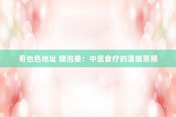 哥也色地址 醋泡姜：中医食疗的温暖恩赐