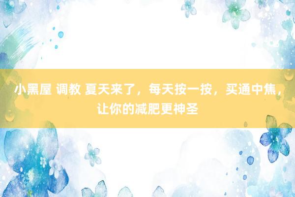 小黑屋 调教 夏天来了，每天按一按，买通中焦，让你的减肥更神圣