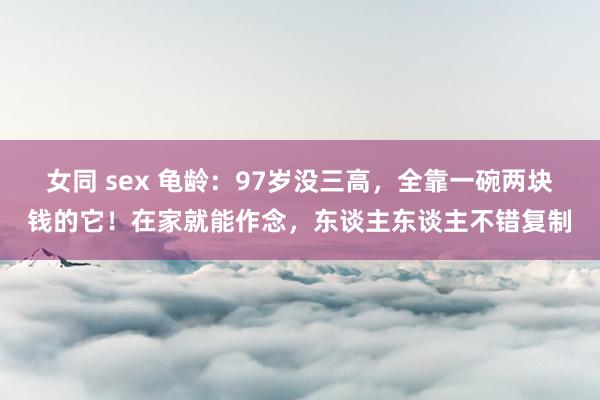 女同 sex 龟龄：97岁没三高，全靠一碗两块钱的它！在家就能作念，东谈主东谈主不错复制