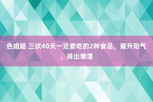 色姐姐 三伏40天一定要吃的2种食品，擢升阳气，排出潮湿