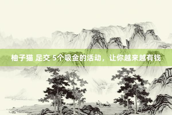 柚子猫 足交 5个吸金的活动,让你越来越有钱