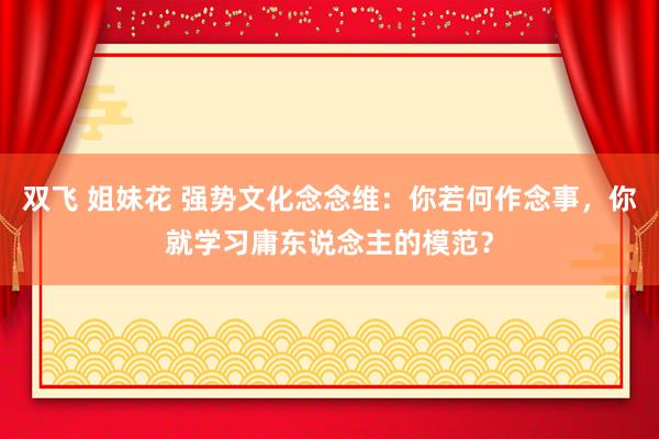 双飞 姐妹花 强势文化念念维：你若何作念事，你就学习庸东说念主的模范？