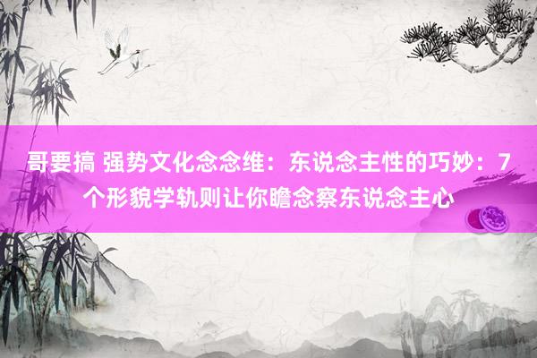 哥要搞 强势文化念念维：东说念主性的巧妙：7个形貌学轨则让你瞻念察东说念主心
