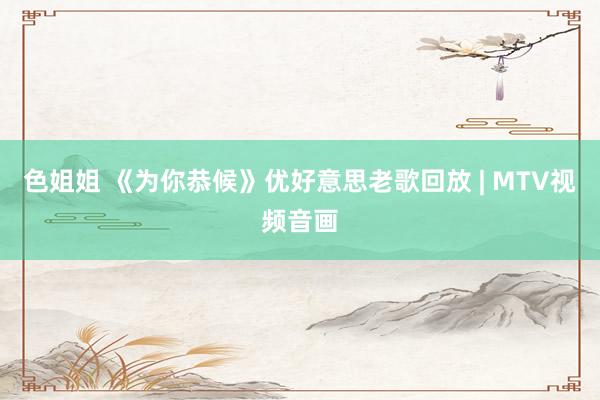 色姐姐 《为你恭候》优好意思老歌回放 | MTV视频音画