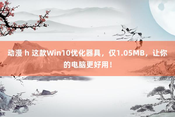 动漫 h 这款Win10优化器具，仅1.05MB，让你的电脑更好用！