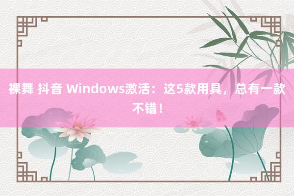裸舞 抖音 Windows激活：这5款用具，总有一款不错！
