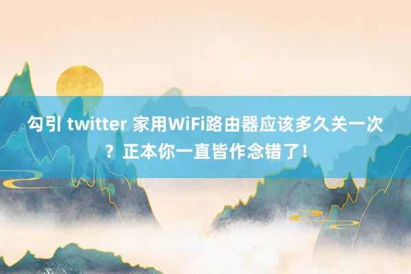 勾引 twitter 家用WiFi路由器应该多久关一次？正本你一直皆作念错了！