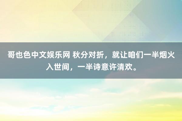哥也色中文娱乐网 秋分对折，就让咱们一半烟火入世间，一半诗意许清欢。