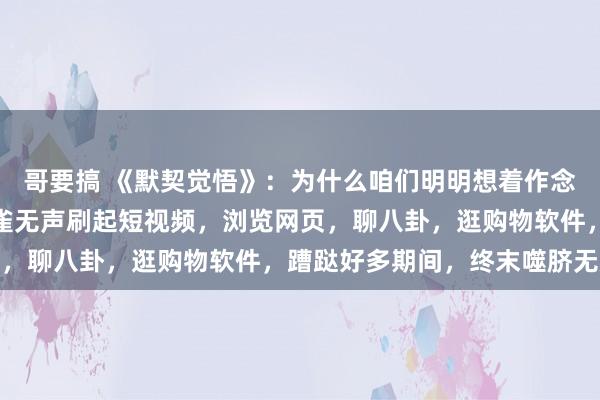 哥要搞 《默契觉悟》：为什么咱们明明想着作念报复的事情，终末却雅雀无声刷起短视频，浏览网页，聊八卦，逛购物软件，蹧跶好多期间，终末噬脐无及