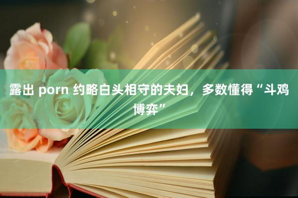露出 porn 约略白头相守的夫妇，多数懂得“斗鸡博弈”