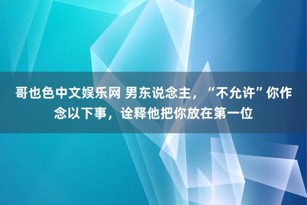 哥也色中文娱乐网 男东说念主，“不允许”你作念以下事，诠释他把你放在第一位