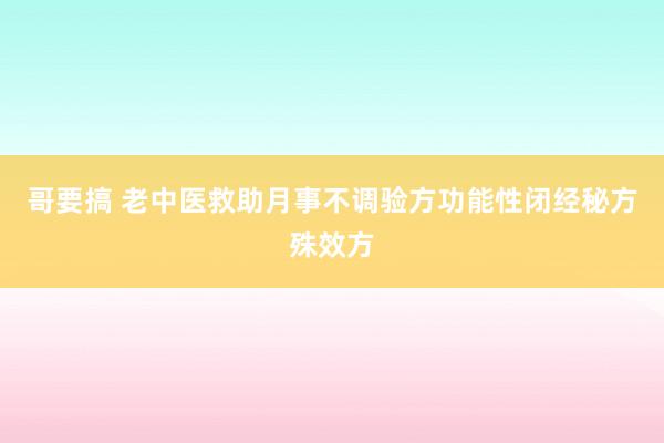 哥要搞 老中医救助月事不调验方功能性闭经秘方殊效方