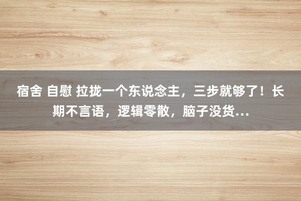 宿舍 自慰 拉拢一个东说念主，三步就够了！长期不言语，逻辑零散，脑子没货…