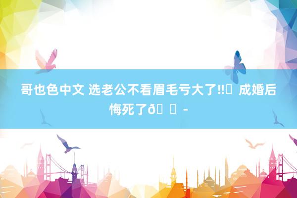 哥也色中文 选老公不看眉毛亏大了‼️成婚后悔死了😭