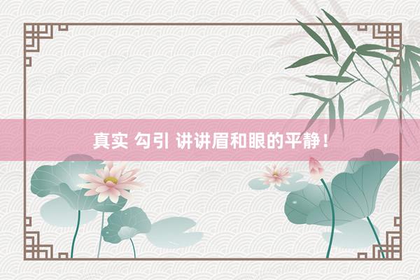 真实 勾引 讲讲眉和眼的平静！