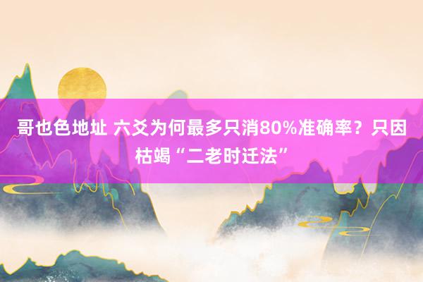 哥也色地址 六爻为何最多只消80%准确率？只因枯竭“二老时迁法”