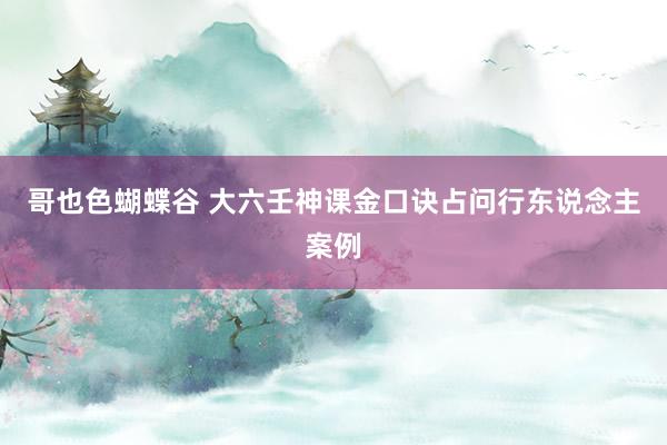 哥也色蝴蝶谷 大六壬神课金口诀占问行东说念主案例