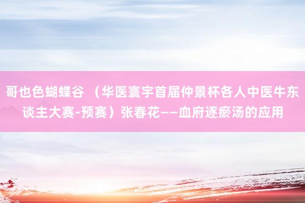 哥也色蝴蝶谷 （华医寰宇首届仲景杯各人中医牛东谈主大赛-预赛）张春花——血府逐瘀汤的应用