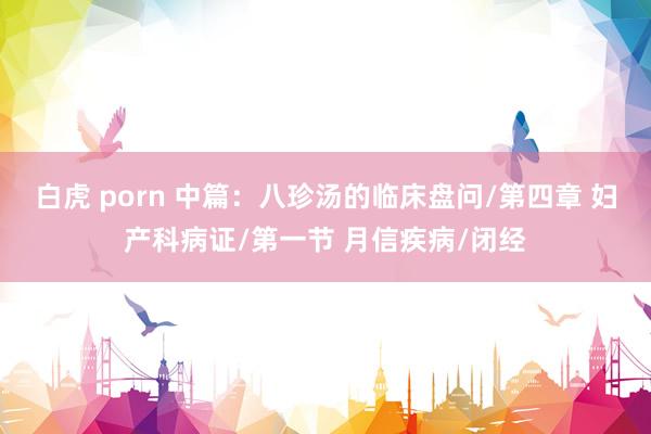白虎 porn 中篇：八珍汤的临床盘问/第四章 妇产科病证/第一节 月信疾病/闭经