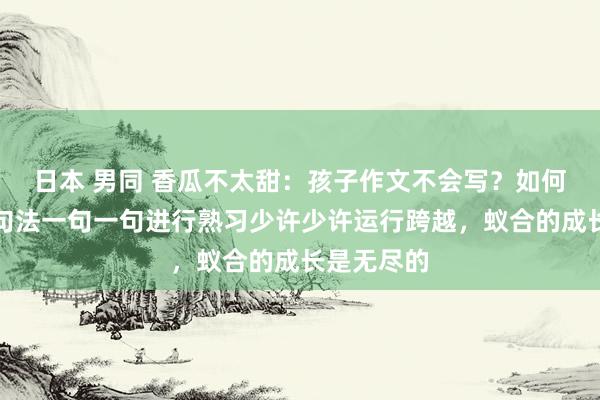 日本 男同 香瓜不太甜：孩子作文不会写？如何办试试扩句法一句一句进行熟习少许少许运行跨越，蚁合的成长是无尽的