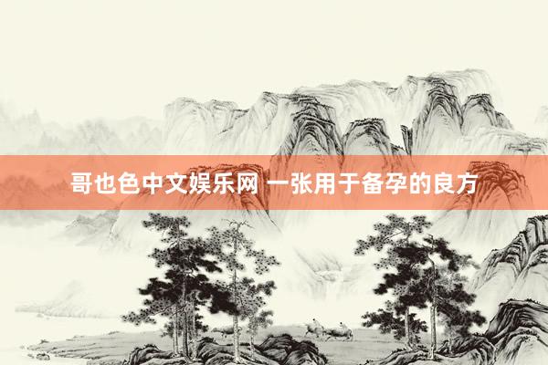哥也色中文娱乐网 一张用于备孕的良方