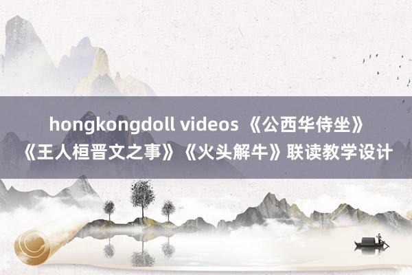 hongkongdoll videos 《公西华侍坐》《王人桓晋文之事》《火头解牛》联读教学设计