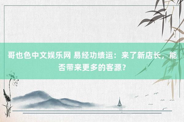 哥也色中文娱乐网 易经功绩运：来了新店长，能否带来更多的客源？