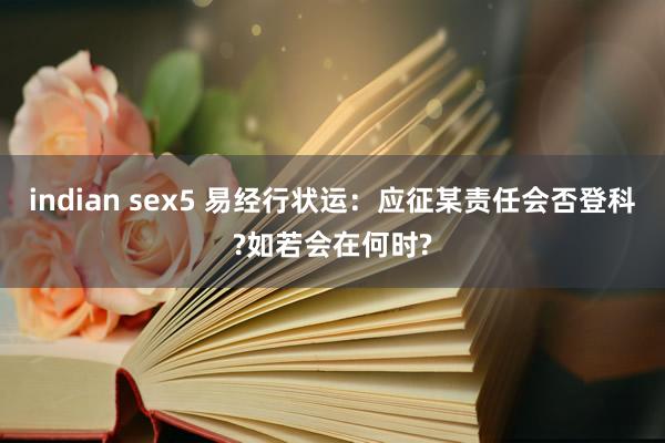 indian sex5 易经行状运：应征某责任会否登科?如若会在何时?