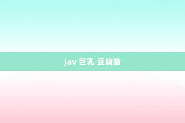 jav 巨乳 豆腐脑