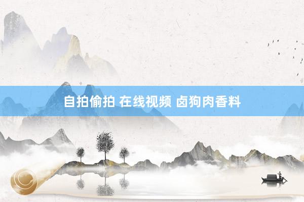 自拍偷拍 在线视频 卤狗肉香料