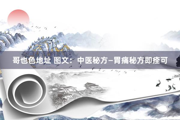 哥也色地址 图文：中医秘方—胃痛秘方即痊可