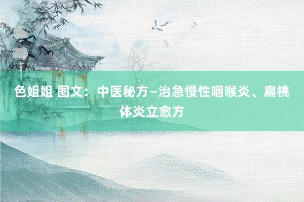 色姐姐 图文：中医秘方—治急慢性咽喉炎、扁桃体炎立愈方
