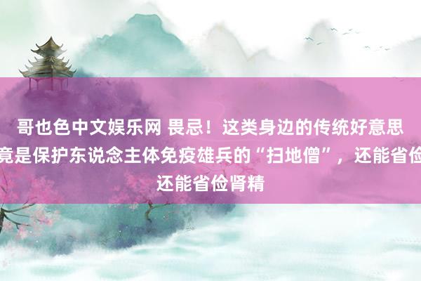 哥也色中文娱乐网 畏忌！这类身边的传统好意思食，竟是保护东说念主体免疫雄兵的“扫地僧”，还能省俭肾精