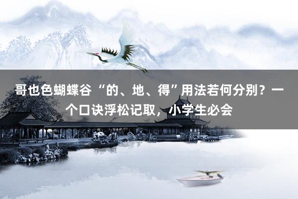 哥也色蝴蝶谷 “的、地、得”用法若何分别？一个口诀浮松记取，小学生必会