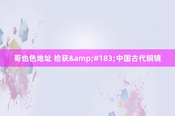 哥也色地址 拾获&#183;中国古代铜镜
