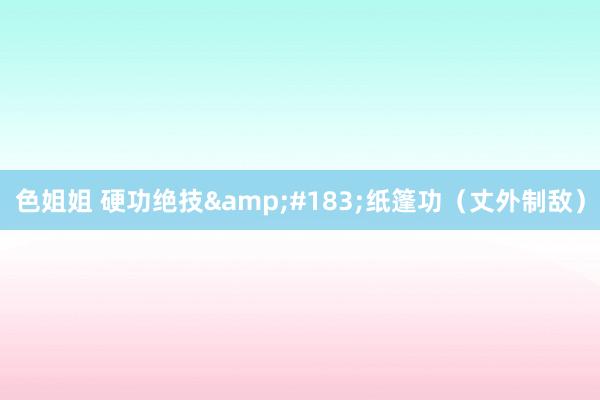 色姐姐 硬功绝技&#183;纸篷功（丈外制敌）