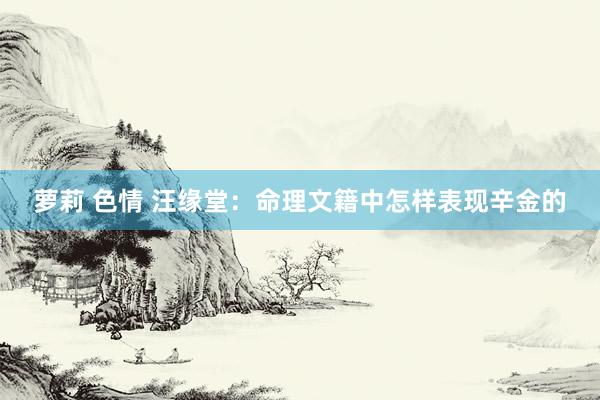 萝莉 色情 汪缘堂：命理文籍中怎样表现辛金的