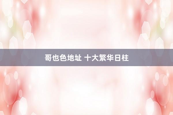 哥也色地址 十大繁华日柱