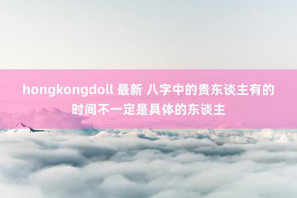 hongkongdoll 最新 八字中的贵东谈主有的时间不一定是具体的东谈主