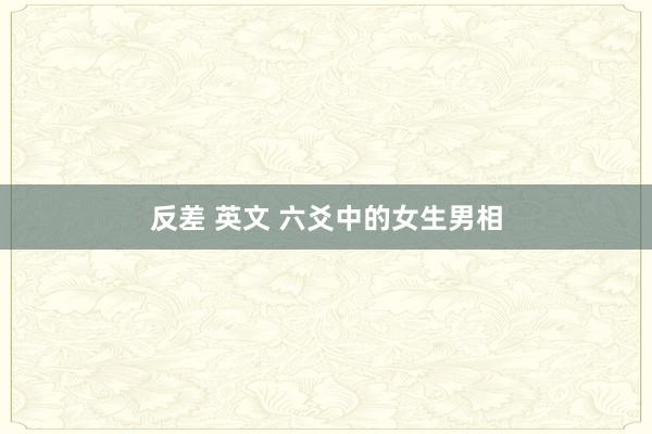 反差 英文 六爻中的女生男相