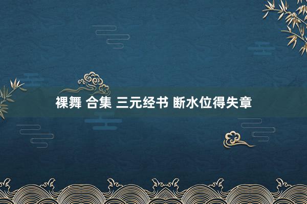裸舞 合集 三元经书 断水位得失章