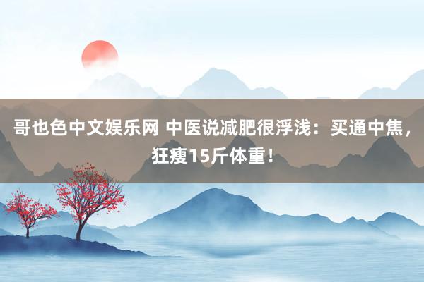 哥也色中文娱乐网 中医说减肥很浮浅：买通中焦，狂瘦15斤体重！