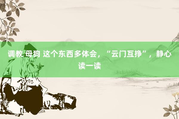 调教 母狗 这个东西多体会，“云门互挣”，静心读一读