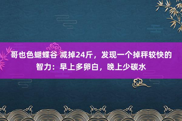 哥也色蝴蝶谷 减掉24斤，发现一个掉秤较快的智力：早上多卵白，晚上少碳水